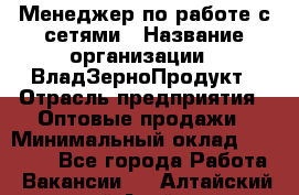 Менеджер по работе с сетями › Название организации ­ ВладЗерноПродукт › Отрасль предприятия ­ Оптовые продажи › Минимальный оклад ­ 25 000 - Все города Работа » Вакансии   . Алтайский край,Алейск г.